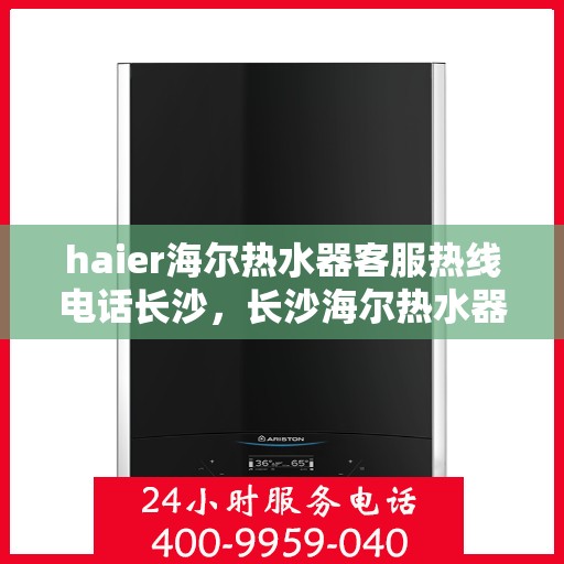 haier海尔热水器客服热线电话长沙，长沙海尔热水器客服热线电话及售后支持全攻略
