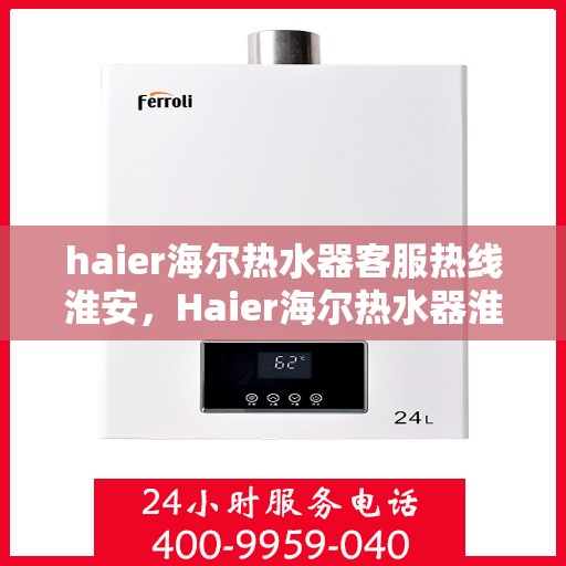 haier海尔热水器客服热线淮安，Haier海尔热水器淮安客服热线全攻略