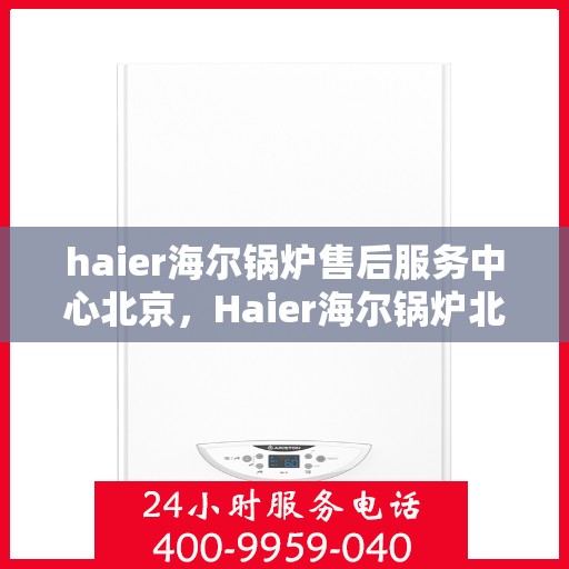 haier海尔锅炉售后服务中心北京，Haier海尔锅炉北京售后服务中心，专业维修，贴心服务