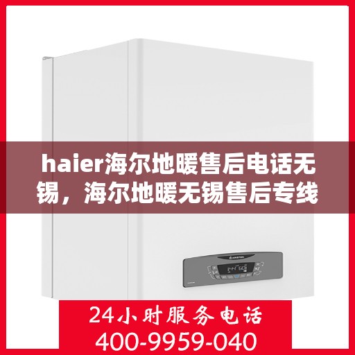 haier海尔地暖售后电话无锡，海尔地暖无锡售后专线，专业维修、咨询与电话服务