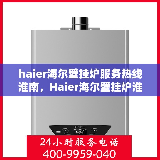 haier海尔壁挂炉服务热线淮南，Haier海尔壁挂炉淮南服务热线，专业维修与售后支持