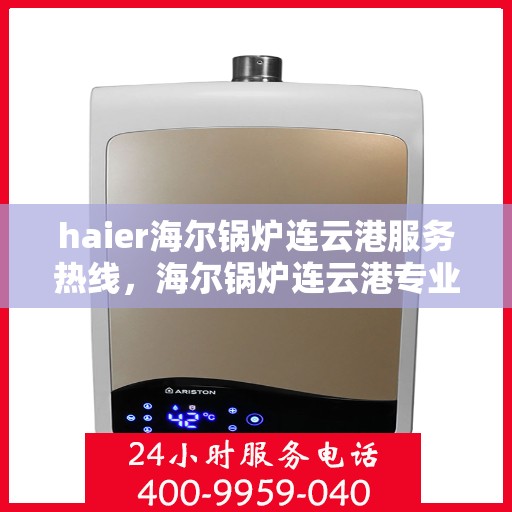 haier海尔锅炉连云港服务热线，海尔锅炉连云港专业服务热线，您的安心之选