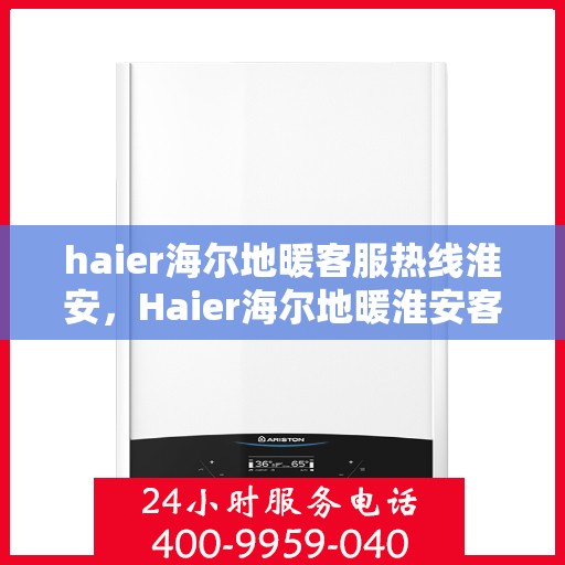 haier海尔地暖客服热线淮安，Haier海尔地暖淮安客服热线全攻略