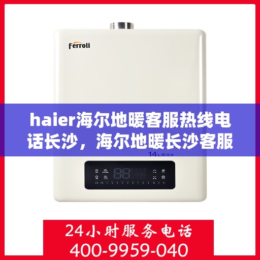 haier海尔地暖客服热线电话长沙，海尔地暖长沙客服热线电话全解析