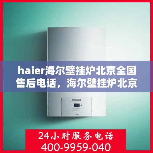 haier海尔壁挂炉北京全国售后电话，海尔壁挂炉北京售后服务中心电话，专业维修与技术支持热线