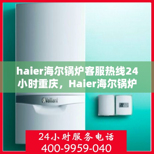 haier海尔锅炉客服热线24小时重庆，Haier海尔锅炉重庆24小时客服热线，全天候服务暖人心