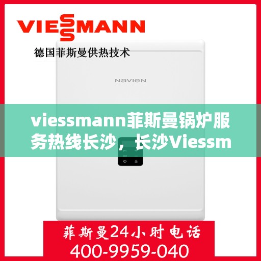 viessmann菲斯曼锅炉服务热线长沙，长沙Viessmann菲斯曼锅炉服务热线全面解析，专业维修保障为您的家居供暖保驾护航
