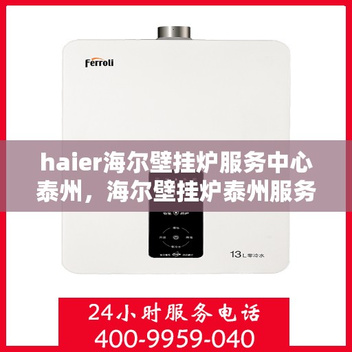 haier海尔壁挂炉服务中心泰州，海尔壁挂炉泰州服务中心，专业维修与保养，温暖您的生活