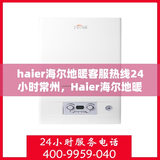 haier海尔地暖客服热线24小时常州，Haier海尔地暖常州全天候客服热线，温暖连接每一刻