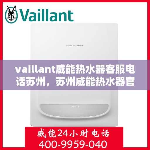vaillant威能热水器客服电话苏州，苏州威能热水器官方客服热线及咨询联系方式