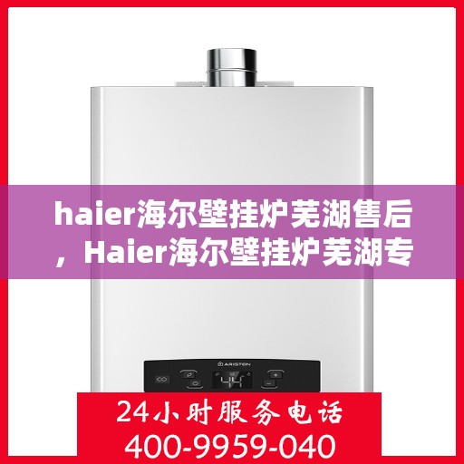 haier海尔壁挂炉芜湖售后，Haier海尔壁挂炉芜湖专业售后服务，品质保障，无忧体验