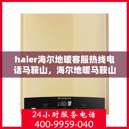 haier海尔地暖客服热线电话马鞍山，海尔地暖马鞍山客服热线电话及解决方案支持