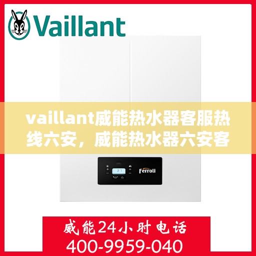 vaillant威能热水器客服热线六安，威能热水器六安客服热线，专业解答，贴心服务