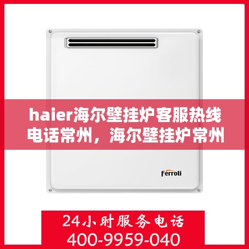 haier海尔壁挂炉客服热线电话常州，海尔壁挂炉常州客服热线电话全解析