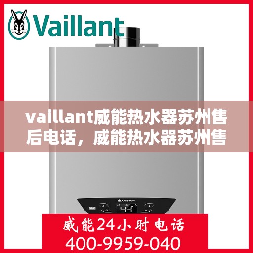 vaillant威能热水器苏州售后电话，威能热水器苏州售后支持热线及维修服务指南
