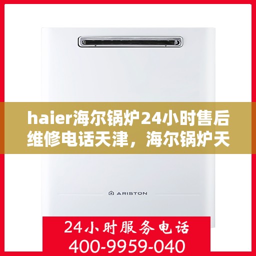 haier海尔锅炉24小时售后维修电话天津，海尔锅炉天津全天候售后维修服务热线