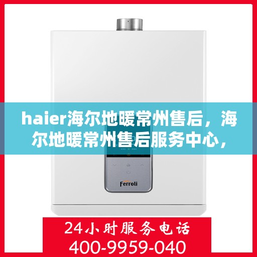 haier海尔地暖常州售后，海尔地暖常州售后服务中心，专业维修与贴心服务