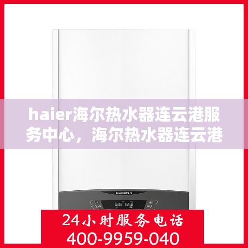 haier海尔热水器连云港服务中心，海尔热水器连云港服务中心，专业维修与优质服务并行