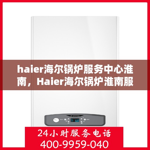 haier海尔锅炉服务中心淮南，Haier海尔锅炉淮南服务中心，专业维护，温暖您的生活