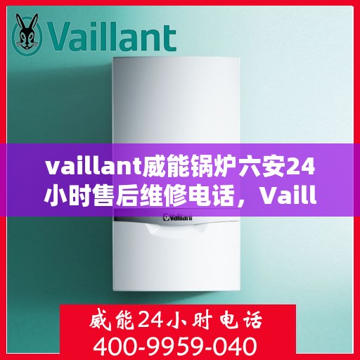vaillant威能锅炉六安24小时售后维修电话，Vaillant威能锅炉六安全天候专业售后维修服务电话