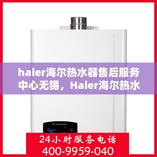 haier海尔热水器售后服务中心无锡，Haier海尔热水器无锡售后服务中心，专业维修，贴心服务