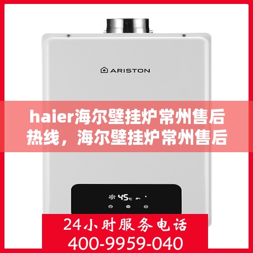 haier海尔壁挂炉常州售后热线，海尔壁挂炉常州售后热线，专业维修与技术支持服务团队