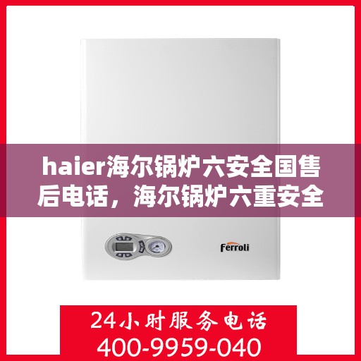 haier海尔锅炉六安全国售后电话，海尔锅炉六重安全保护全国售后电话服务热线