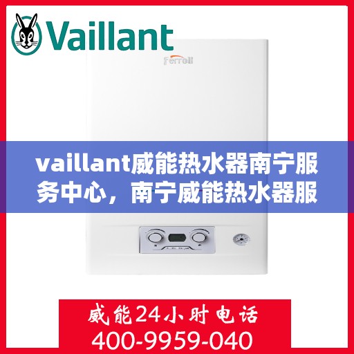 vaillant威能热水器南宁服务中心，南宁威能热水器服务中心，专业维修，品质保障