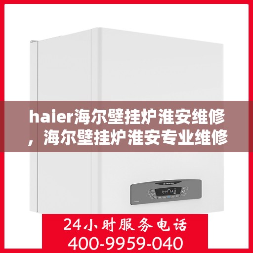 haier海尔壁挂炉淮安维修，海尔壁挂炉淮安专业维修服务指南