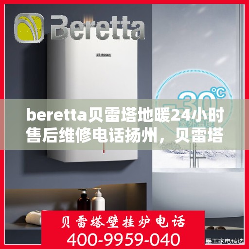 beretta贝雷塔地暖24小时售后维修电话扬州，贝雷塔地暖扬州专业售后维修团队，全天候服务热线，保障您的温暖不断裂！