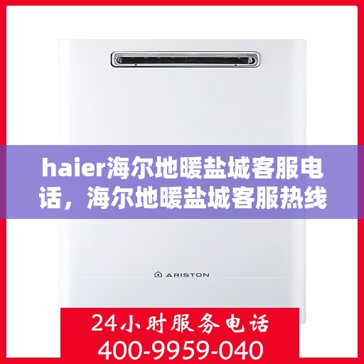 haier海尔地暖盐城客服电话，海尔地暖盐城客服热线，专业解答与贴心服务