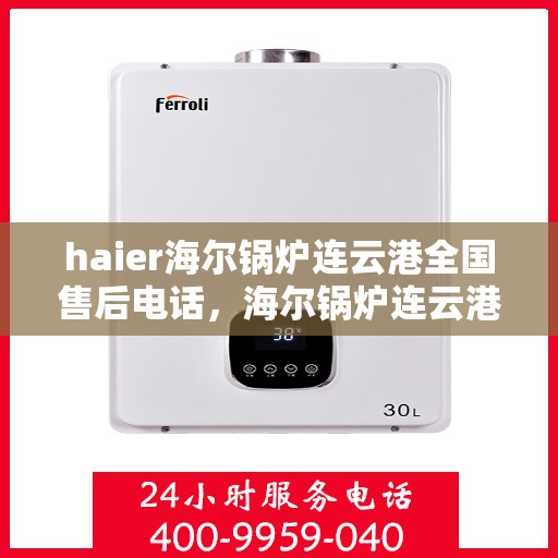 haier海尔锅炉连云港全国售后电话，海尔锅炉连云港售后热线，专业维修与电话查询服务