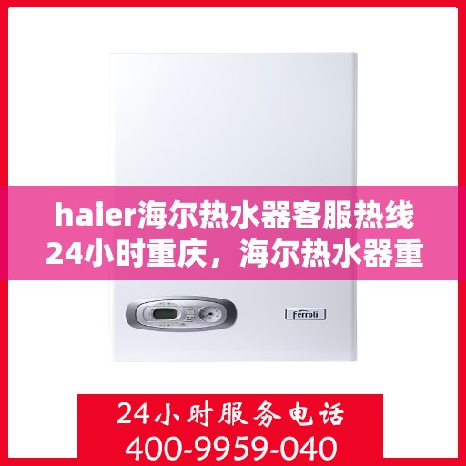 haier海尔热水器客服热线24小时重庆，海尔热水器重庆客服热线全天候服务，温暖您的生活