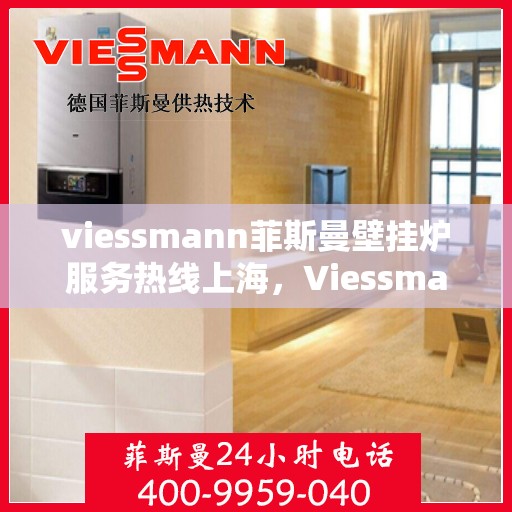 viessmann菲斯曼壁挂炉服务热线上海，Viessmann菲斯曼壁挂炉上海服务热线全面支持，专业维修团队为您温暖护航
