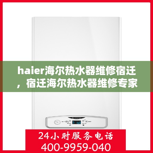 haier海尔热水器维修宿迁，宿迁海尔热水器维修专家解析常见问题与解决方案