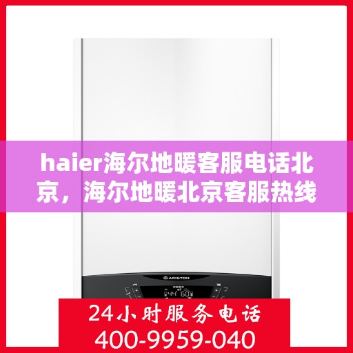 haier海尔地暖客服电话北京，海尔地暖北京客服热线及联系方式全解析
