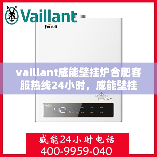 vaillant威能壁挂炉合肥客服热线24小时，威能壁挂炉合肥全天候客服热线，贴心服务随时在线