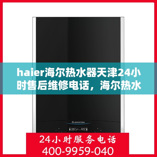 haier海尔热水器天津24小时售后维修电话，海尔热水器天津全天候售后维修服务热线与指南