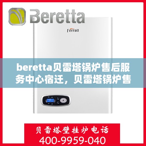 beretta贝雷塔锅炉售后服务中心宿迁，贝雷塔锅炉售后宿迁服务中心，专业维修与贴心服务