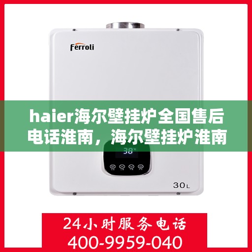 haier海尔壁挂炉全国售后电话淮南，海尔壁挂炉淮南售后热线及维修服务指南