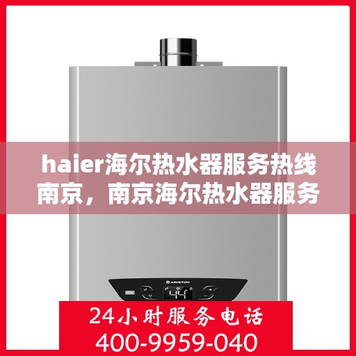 haier海尔热水器服务热线南京，南京海尔热水器服务热线详解，专业解决您的热水需求