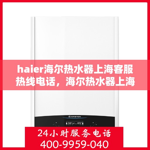 haier海尔热水器上海客服热线电话，海尔热水器上海客服热线电话——专业售后与技术支持