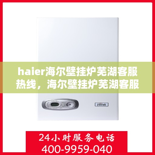 haier海尔壁挂炉芜湖客服热线，海尔壁挂炉芜湖客服热线，专业支持与解决方案一站式服务