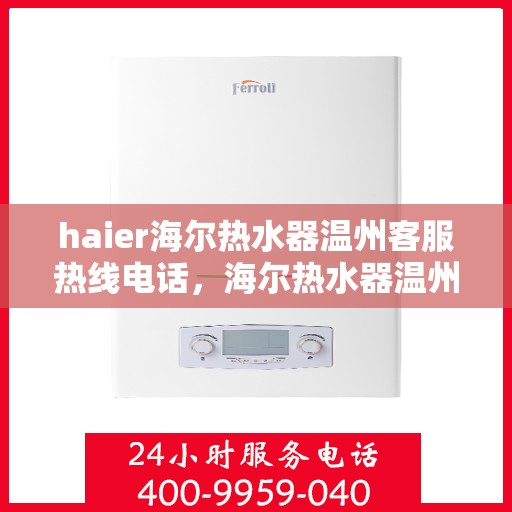 haier海尔热水器温州客服热线电话，海尔热水器温州客服热线电话详解，专业售后，贴心服务