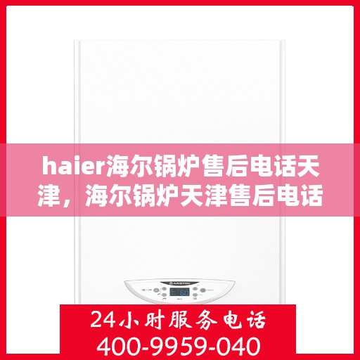 haier海尔锅炉售后电话天津，海尔锅炉天津售后电话及维修服务