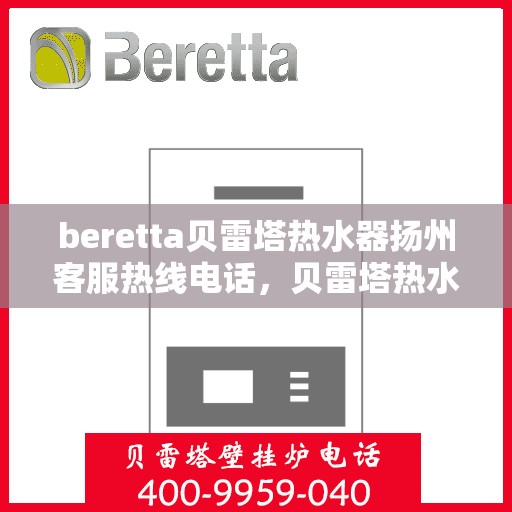 beretta贝雷塔热水器扬州客服热线电话，贝雷塔热水器扬州客服热线电话及售后服务指南