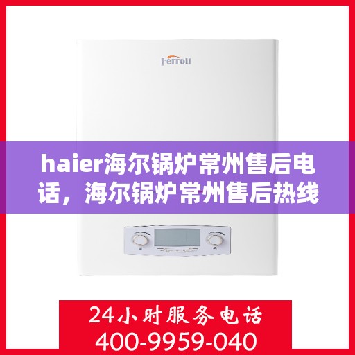 haier海尔锅炉常州售后电话，海尔锅炉常州售后热线及维修服务指南