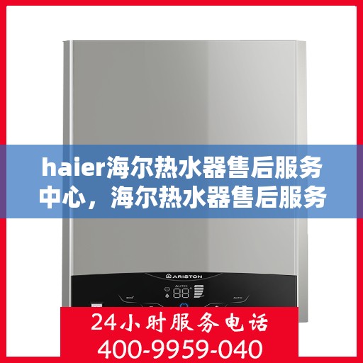 haier海尔热水器售后服务中心，海尔热水器售后服务中心，专业维修与贴心服务