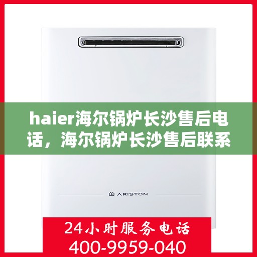 haier海尔锅炉长沙售后电话，海尔锅炉长沙售后联系电话及维修服务解析