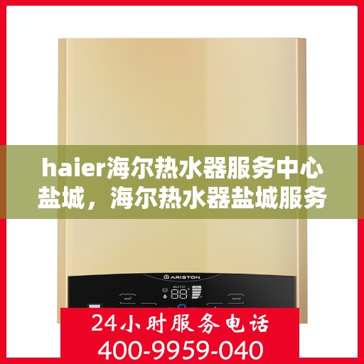 haier海尔热水器服务中心盐城，海尔热水器盐城服务中心，专业维修与贴心服务